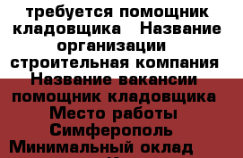 требуется помощник кладовщика › Название организации ­ строительная компания › Название вакансии ­ помощник кладовщика › Место работы ­ Симферополь › Минимальный оклад ­ 30 000 - Крым, Симферополь Работа » Вакансии   